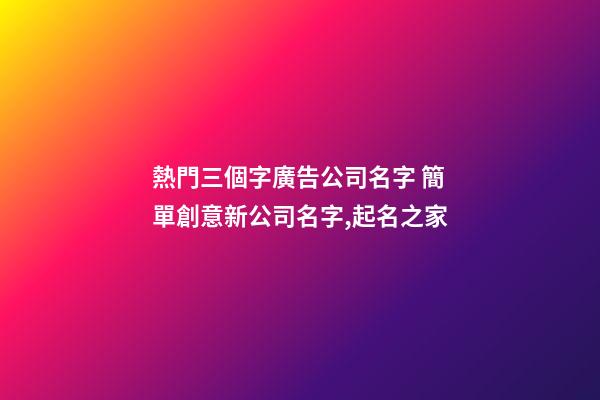 熱門三個字廣告公司名字 簡單創意新公司名字,起名之家-第1張-公司起名-玄機派